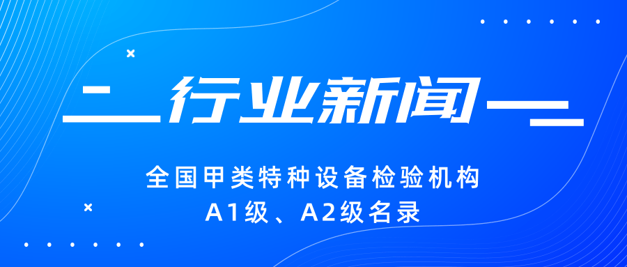 【行業(yè)新聞】|全國(guó)甲類特種設(shè)備檢驗(yàn)機(jī)構(gòu)A1級(jí)、A2級(jí)名錄