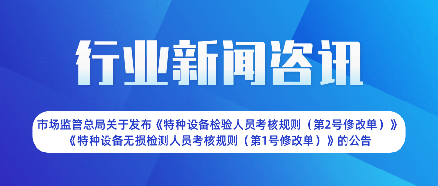 【行業(yè)新聞】市場監(jiān)管總局關(guān)于發(fā)布《特種設(shè)備檢驗(yàn)人員考核規(guī)則（第2號修改單）》  《特種設(shè)備無損檢測人員考核規(guī)則（第1號修改單）》的公告